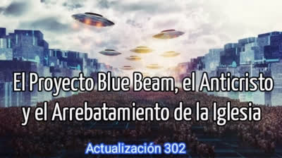 Actualización 302. El Proyecto Blue Beam, el Anticristo y el Arrebatamiento de la Iglesi